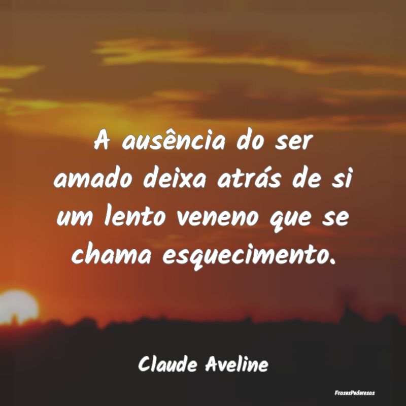 A ausência do ser amado deixa atrás de si um len...