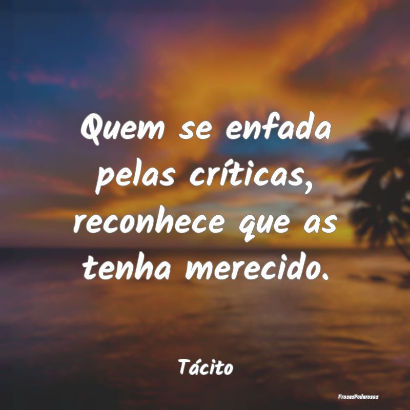 Quem se enfada pelas críticas, reconhece que as t...