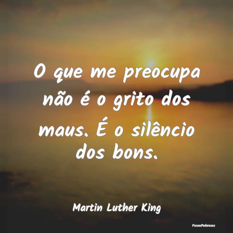 O que me preocupa não é o grito dos maus. É o s...