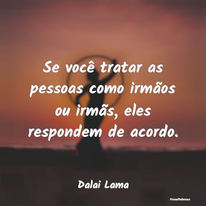 Se você tratar as pessoas como irmãos ou irmãs,...