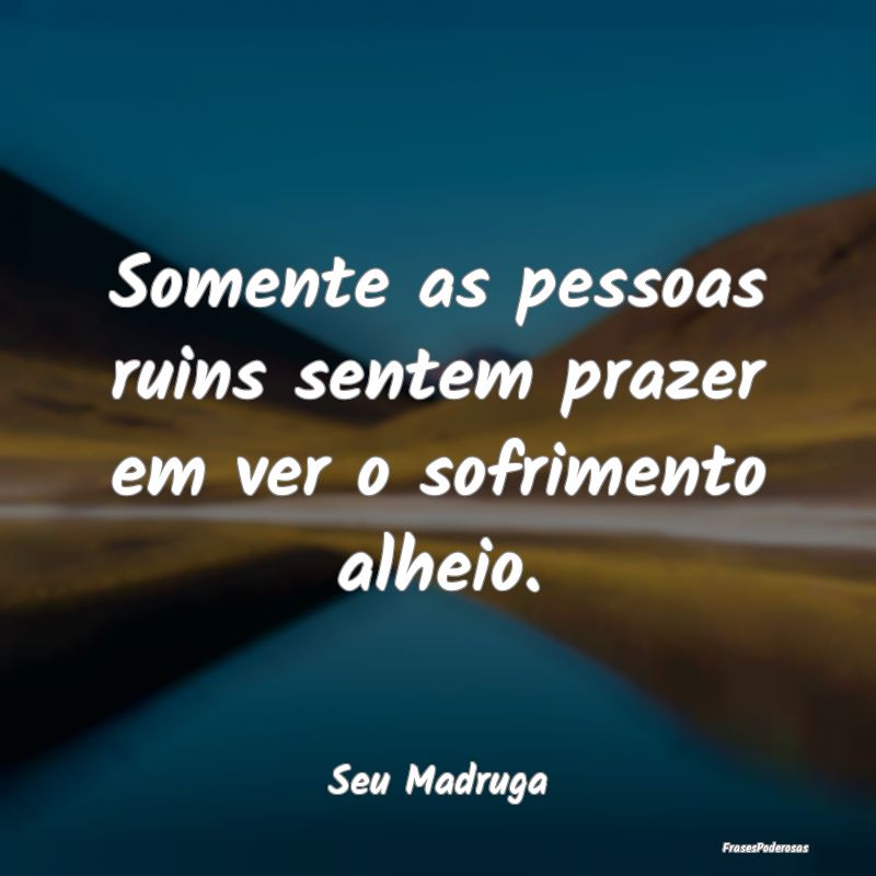 Somente as pessoas ruins sentem prazer em ver o so...