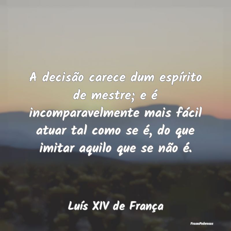 A decisão carece dum espírito de mestre; e é in... A decisão carece dum espírito de mestre; e é in...