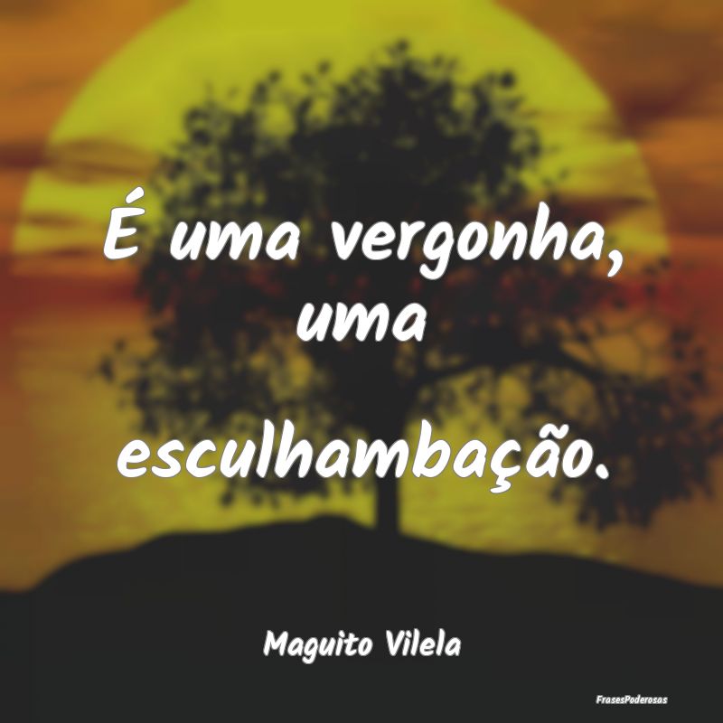 É uma vergonha, uma esculhambação....