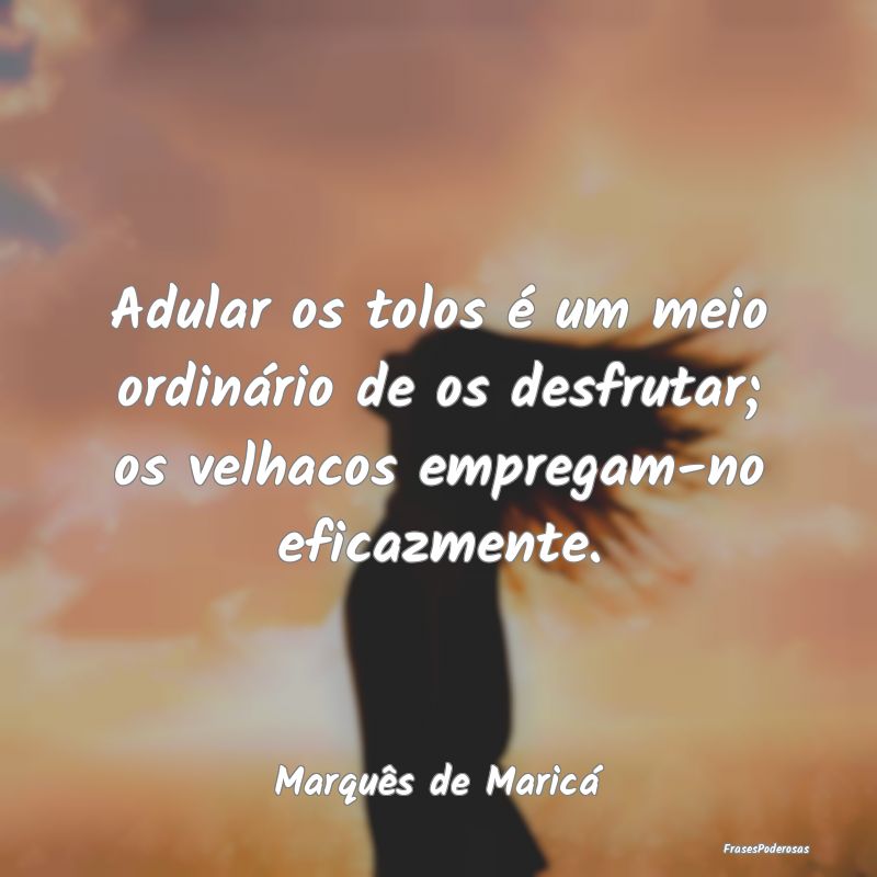 Adular os tolos é um meio ordinário de os desfru... Adular os tolos é um meio ordinário de os desfru...