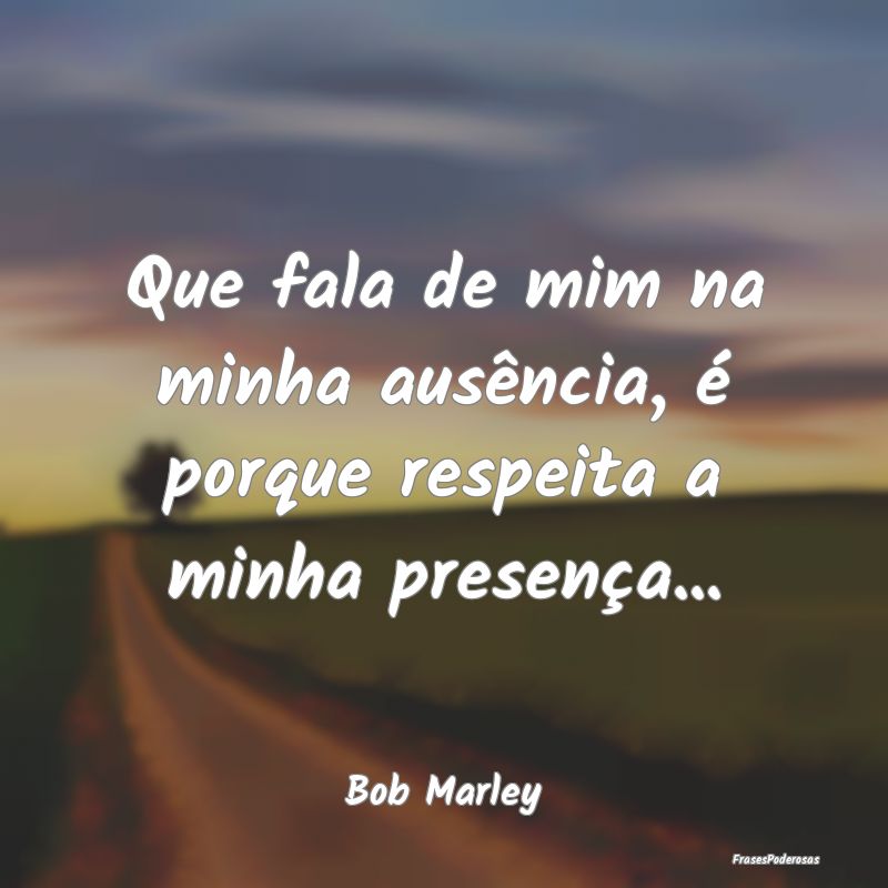 Que fala de mim na minha ausência, é porque resp...