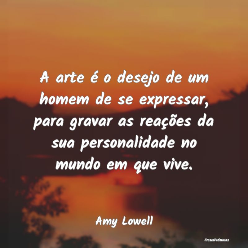 A arte é o desejo de um homem de se expressar, pa... A arte é o desejo de um homem de se expressar, pa...