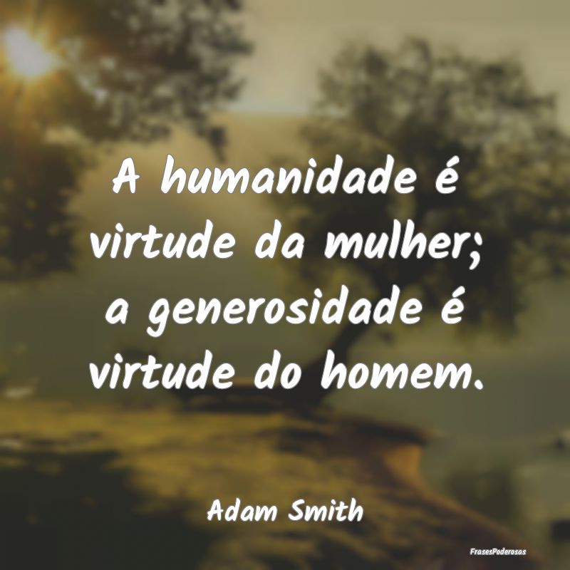 A humanidade é virtude da mulher; a generosidade ...