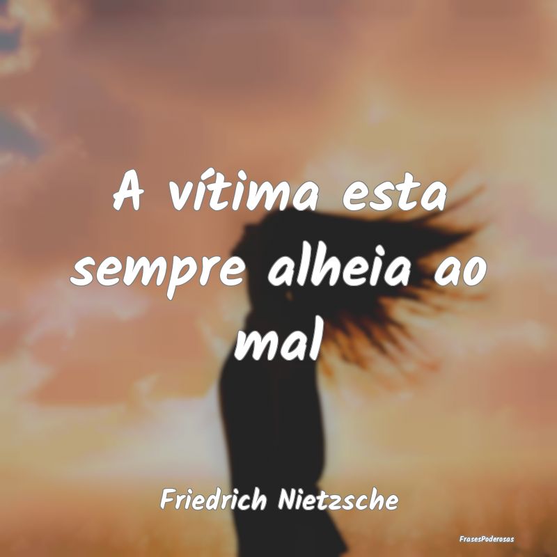 A vítima esta sempre alheia ao mal...
