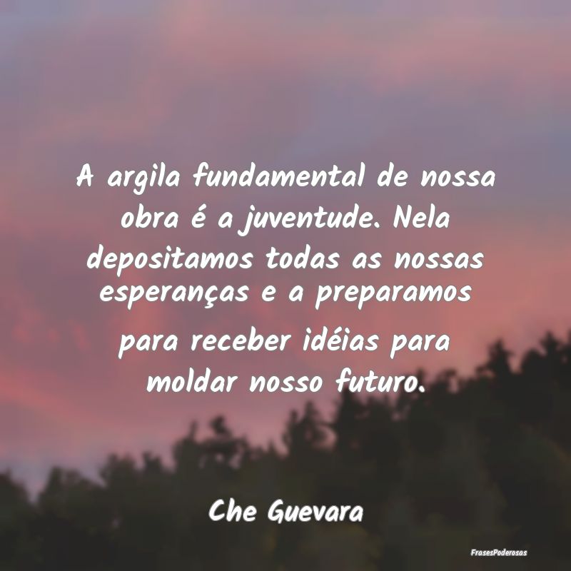 A argila fundamental de nossa obra é a juventude.... A argila fundamental de nossa obra é a juventude....