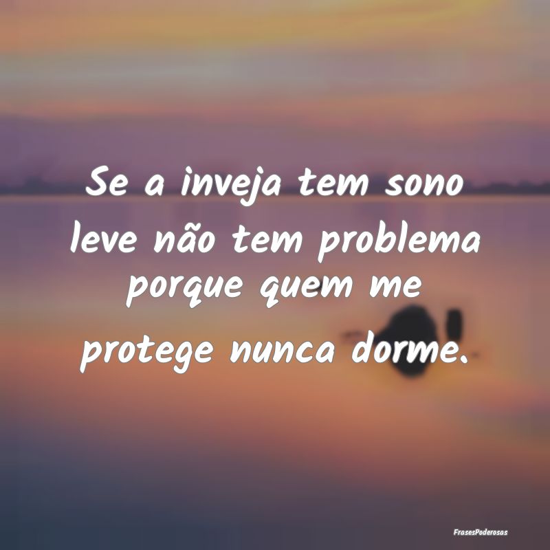 Se a inveja tem sono leve não tem problema porque...
