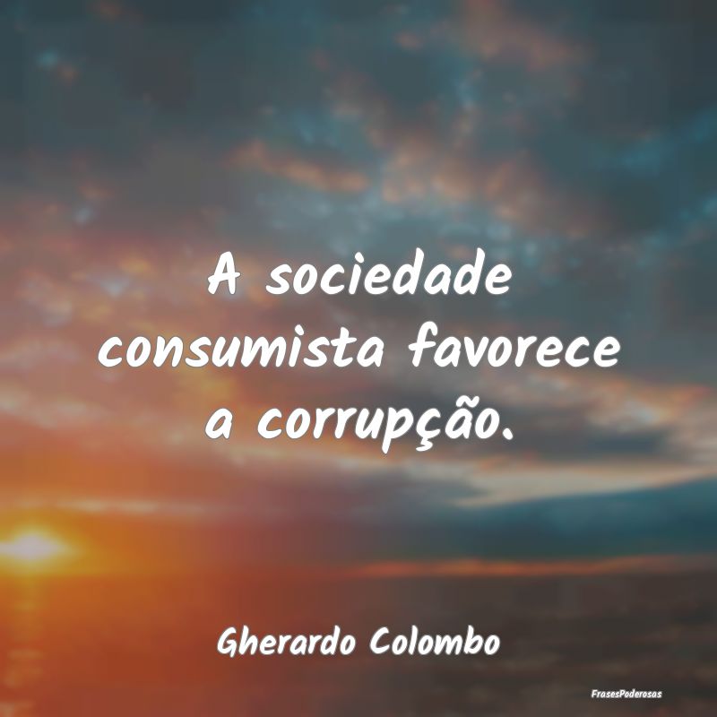 A sociedade consumista favorece a corrupção....