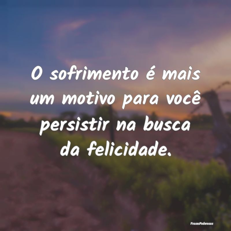 O sofrimento é mais um motivo para você persisti...