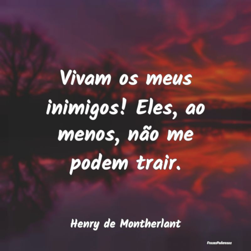Vivam os meus inimigos! Eles, ao menos, não me po...