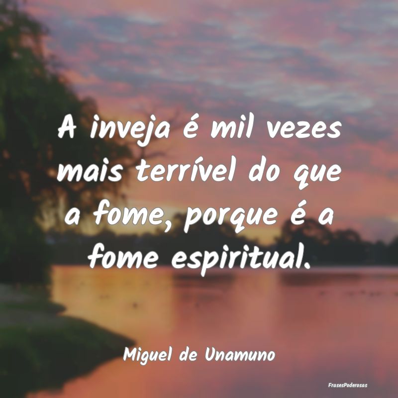 A inveja é mil vezes mais terrível do que a fome...