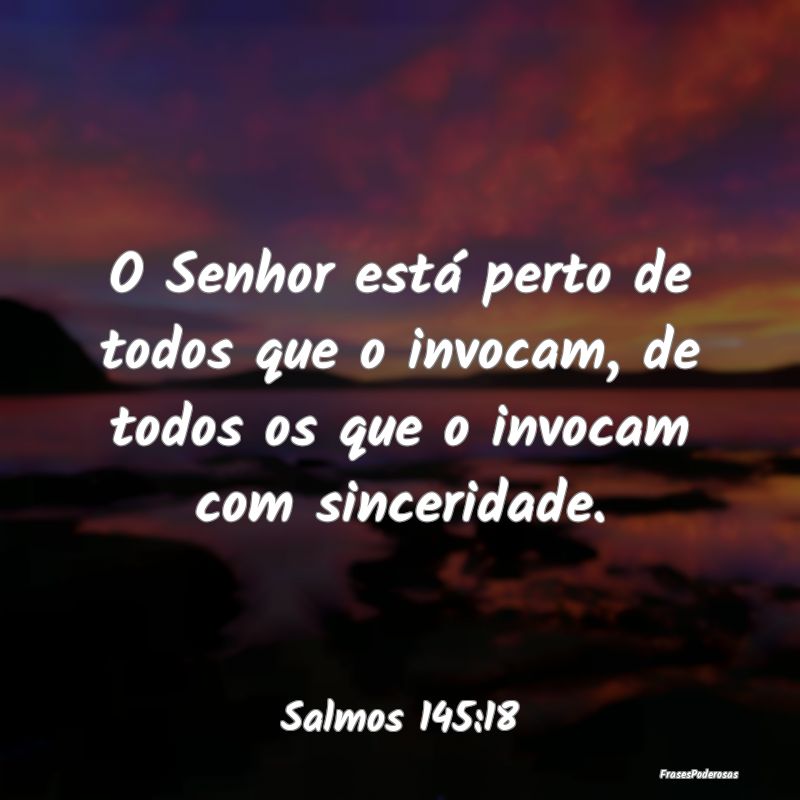 O Senhor está perto de todos que o invocam, de to...