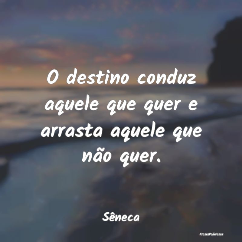 O destino conduz aquele que quer e arrasta aquele ...
