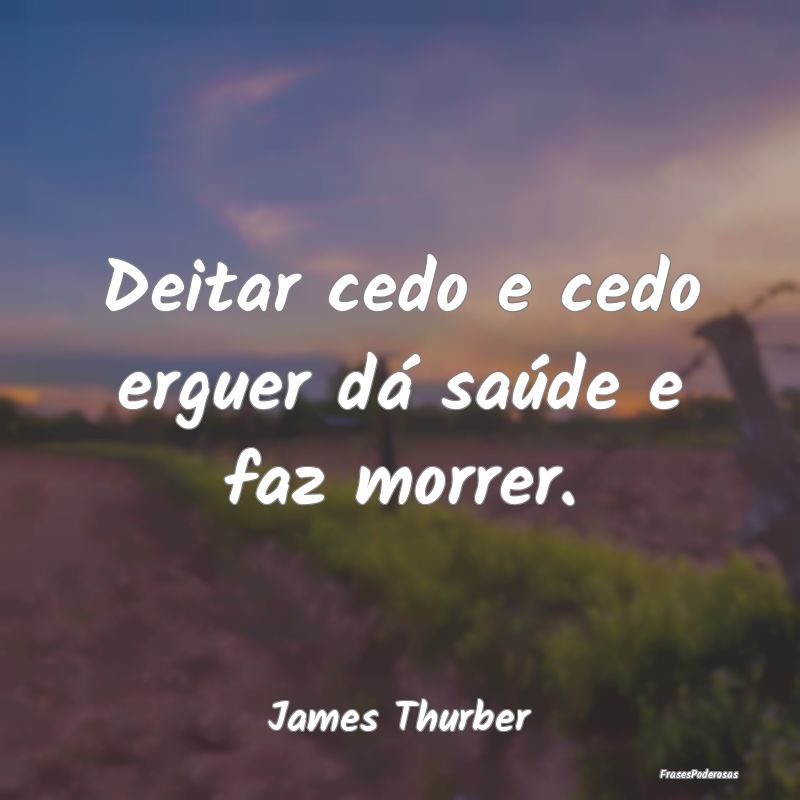 Frases de Saúde - Deitar cedo e cedo erguer dá saúde e faz morrer....