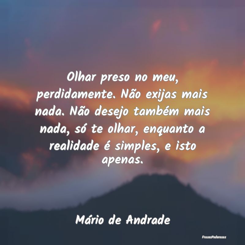 Olhar preso no meu, perdidamente. Não exijas mais... Olhar preso no meu, perdidamente. Não exijas mais...