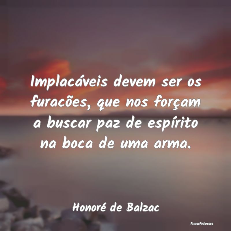 Implacáveis devem ser os furacões, que nos forç... Implacáveis devem ser os furacões, que nos forç...