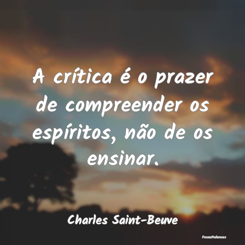 A crítica é o prazer de compreender os espírito...