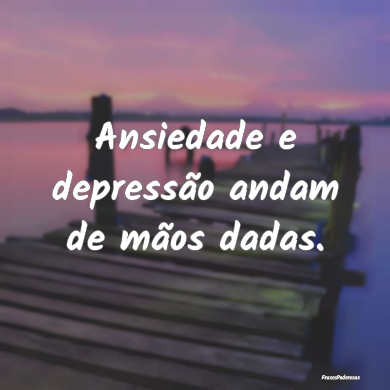 Ansiedade e depressão andam de mãos dadas.
...