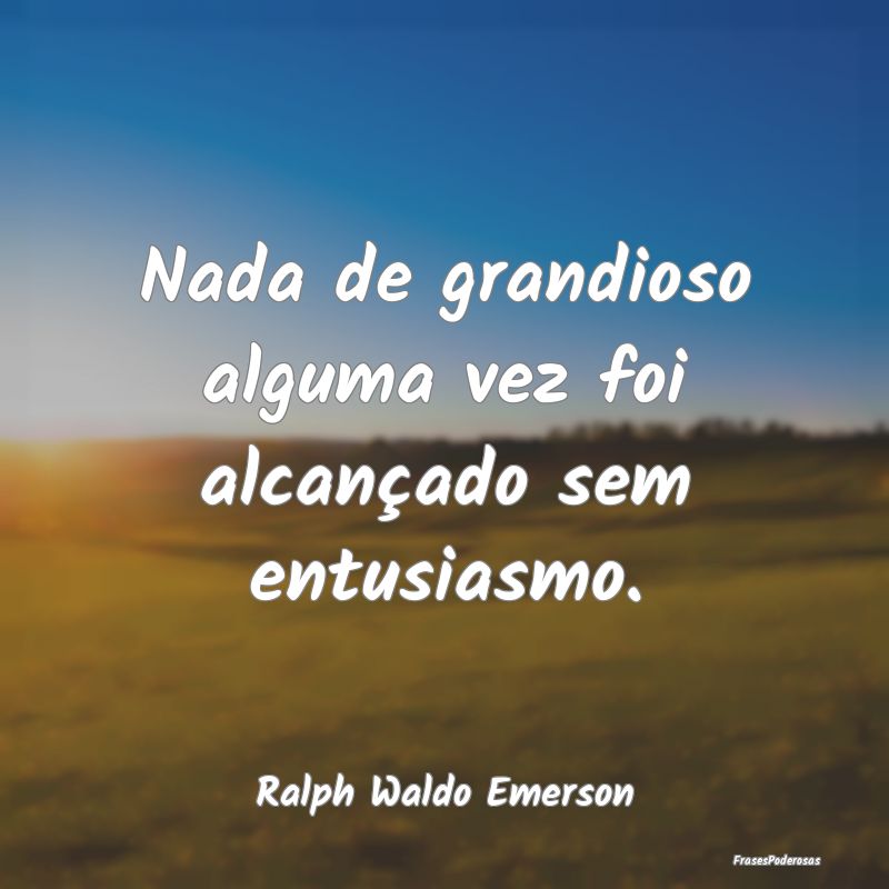 Nada de grandioso alguma vez foi alcançado sem en...