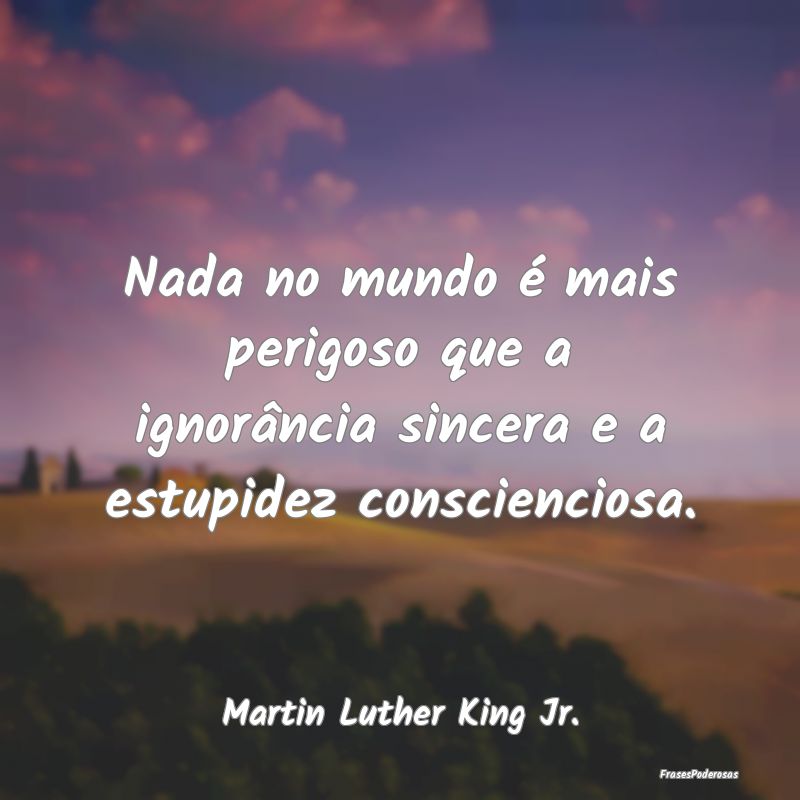 Nada no mundo é mais perigoso que a ignorância s...