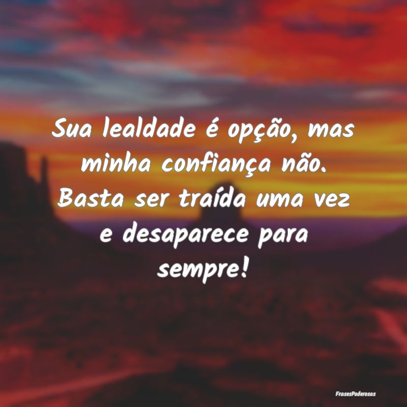 Sua lealdade é opção, mas minha confiança não...