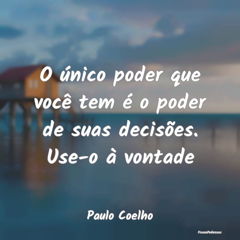 O único poder que você tem é o poder de suas de...