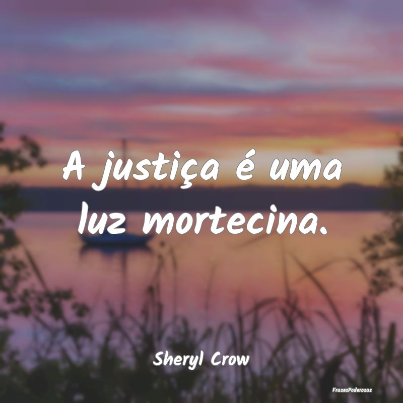 A justiça é uma luz mortecina....