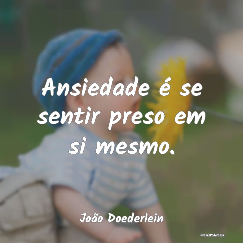 Ansiedade é se sentir preso em si mesmo....