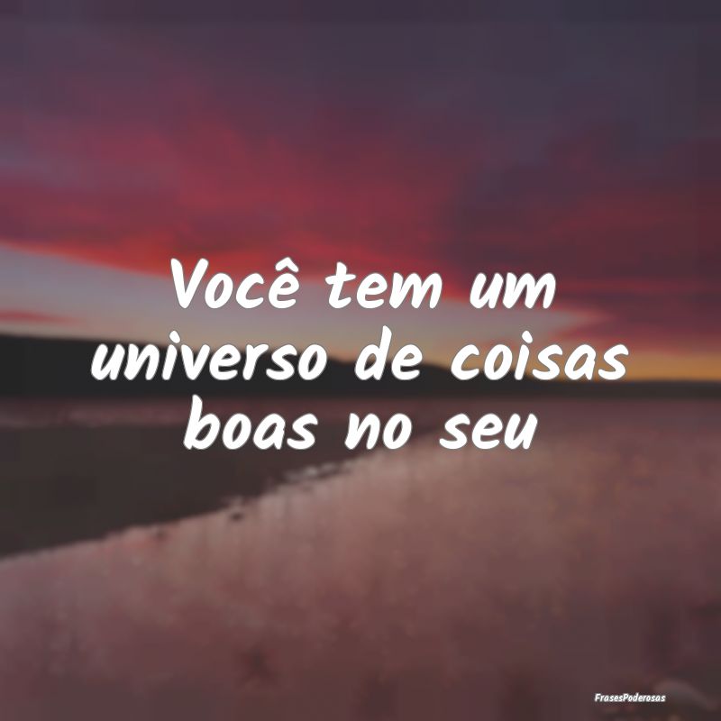 Você tem um universo de coisas boas no seu
...