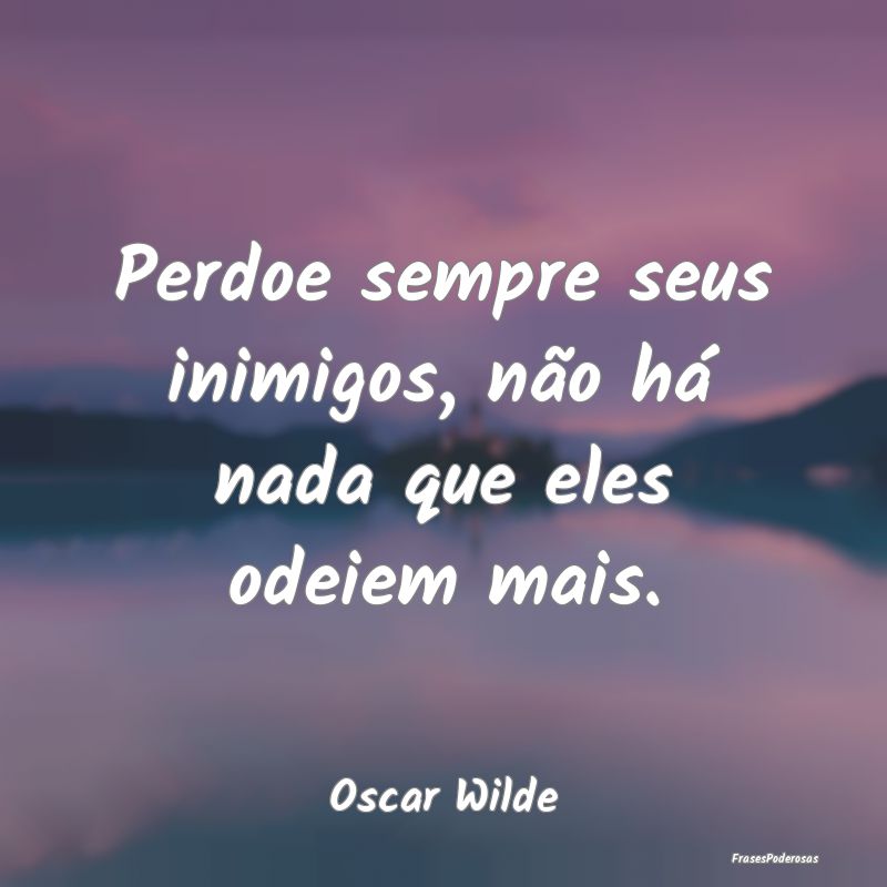 Perdoe sempre seus inimigos, não há nada que ele...