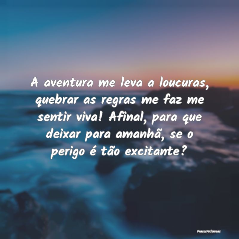 A aventura me leva a loucuras, quebrar as regras m... A aventura me leva a loucuras, quebrar as regras m...