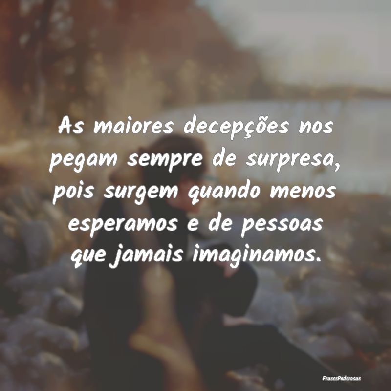As maiores decepções nos pegam sempre de surpre... As maiores decepções nos pegam sempre de surpre...