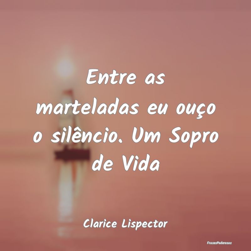 Entre as marteladas eu ouço o silêncio. Um Sopro...