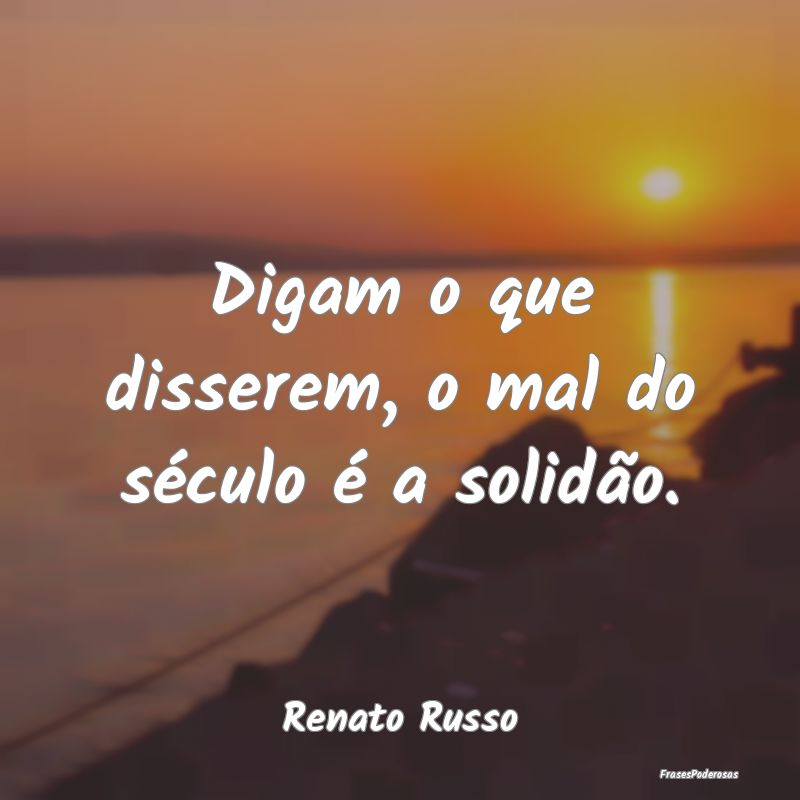 Digam o que disserem, o mal do século é a solid...
