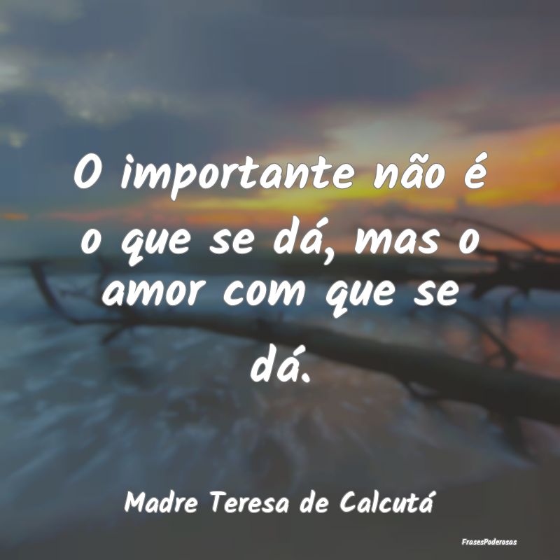 Frases de Bondade - O importante não é o que se dá, mas o amor com ...