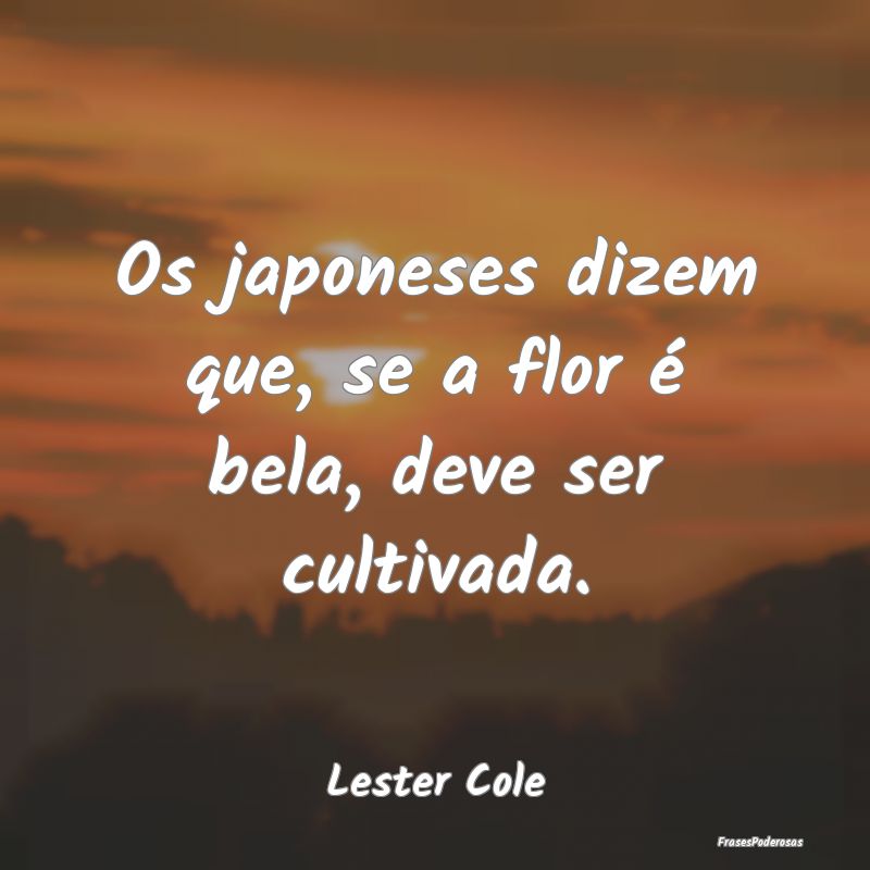 Os japoneses dizem que, se a flor é bela, deve se...