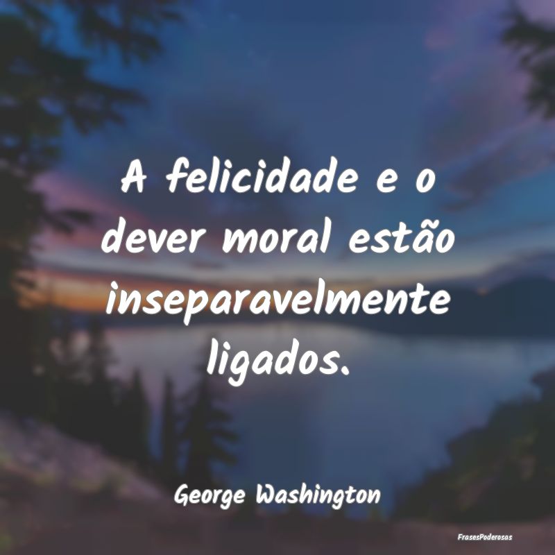 A felicidade e o dever moral estão inseparavelmen...