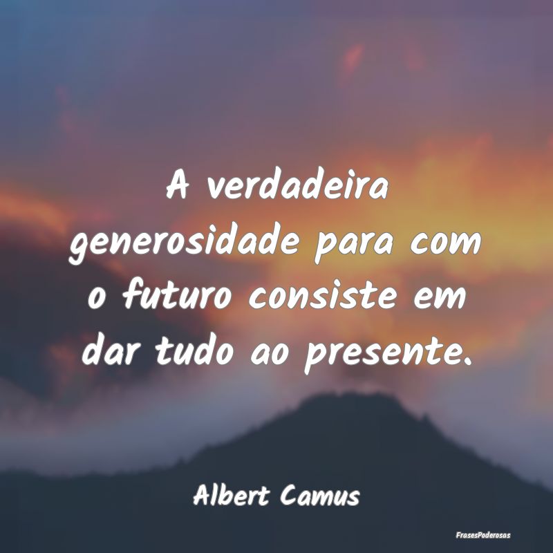 Frases de Generosidade - A verdadeira generosidade para com o futuro consis...