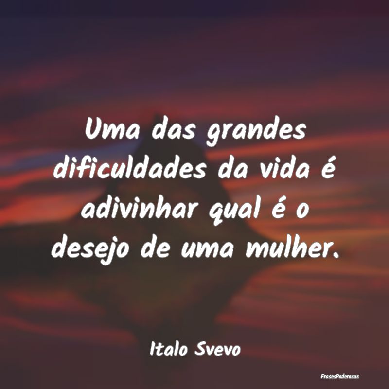 Uma das grandes dificuldades da vida é adivinhar ...