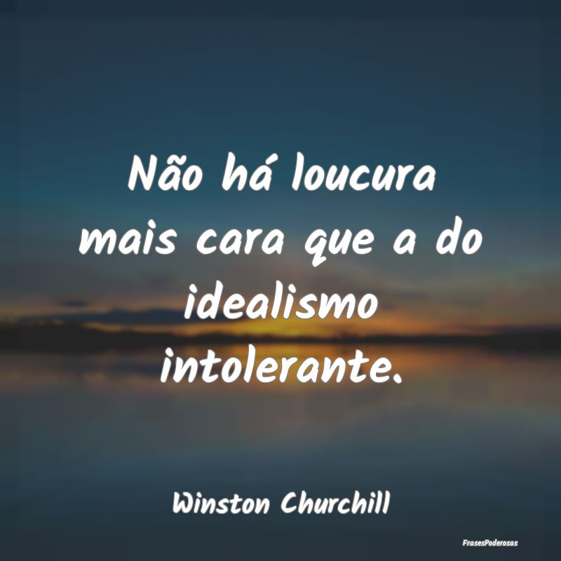 Não há loucura mais cara que a do idealismo into...