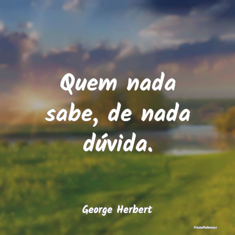 Quem nada sabe, de nada dúvida....
