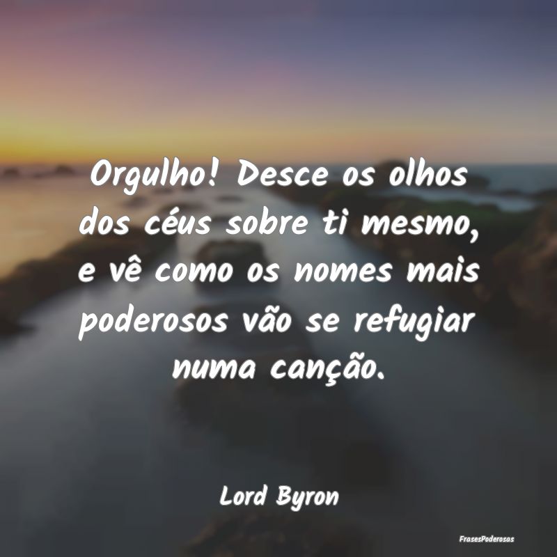 Orgulho! Desce os olhos dos céus sobre ti mesmo, ... Orgulho! Desce os olhos dos céus sobre ti mesmo, ...
