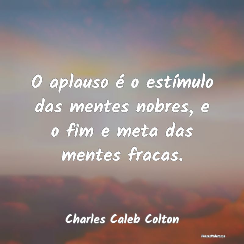 O aplauso é o estímulo das mentes nobres, e o fi...