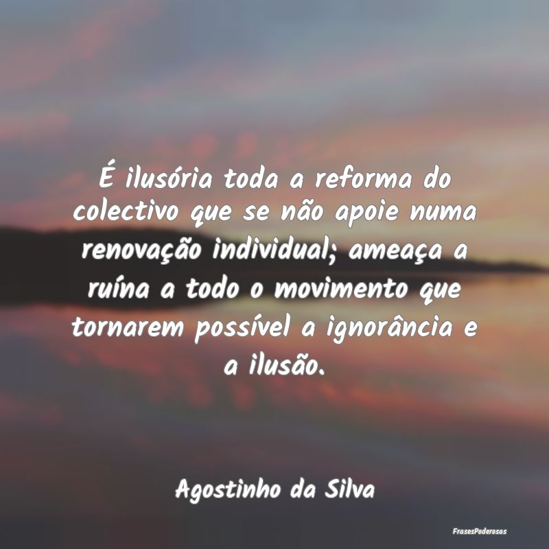 É ilusória toda a reforma do colectivo que se nÃ... É ilusória toda a reforma do colectivo que se nÃ...