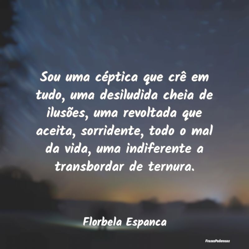 Sou uma céptica que crê em tudo, uma desiludida ... Sou uma céptica que crê em tudo, uma desiludida ...