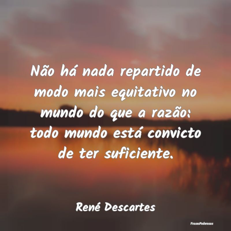 Não há nada repartido de modo mais equitativo no... Não há nada repartido de modo mais equitativo no...