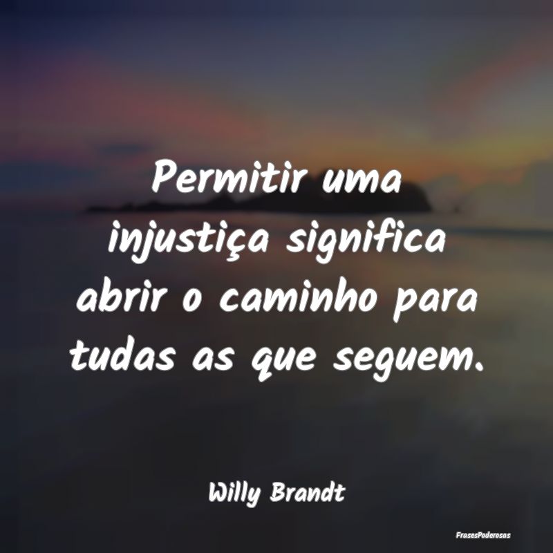 Permitir uma injustiça significa abrir o caminho ...